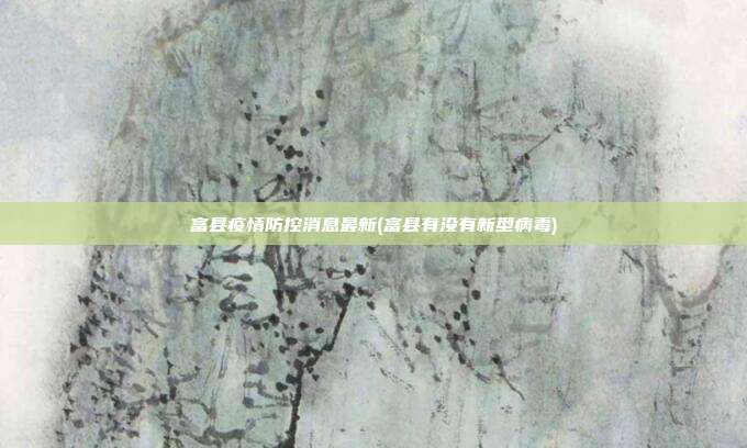 富县疫情防控消息最新(富县有没有新型病毒)