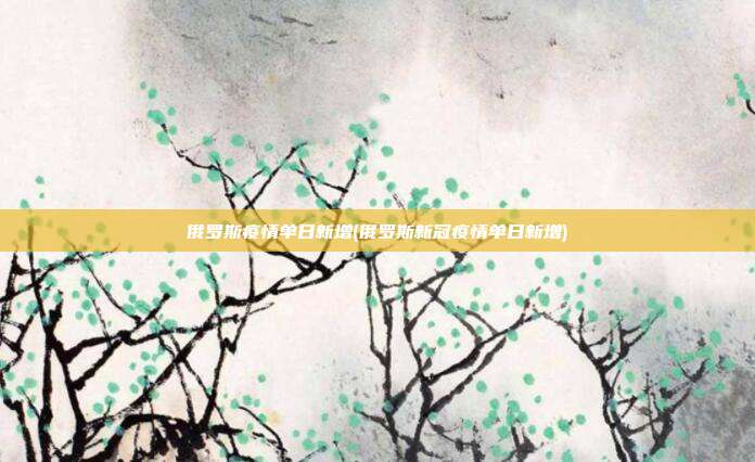 俄罗斯疫情单日新增(俄罗斯新冠疫情单日新增)
