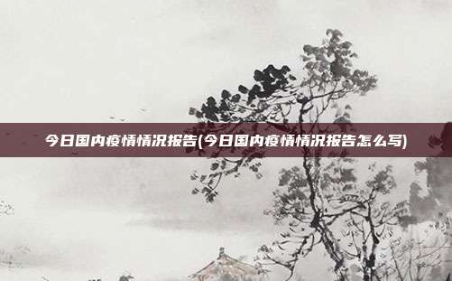 今日国内疫情情况报告(今日国内疫情情况报告怎么写)