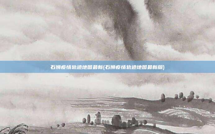 石狮疫情轨迹地图最新(石狮疫情轨迹地图最新版)