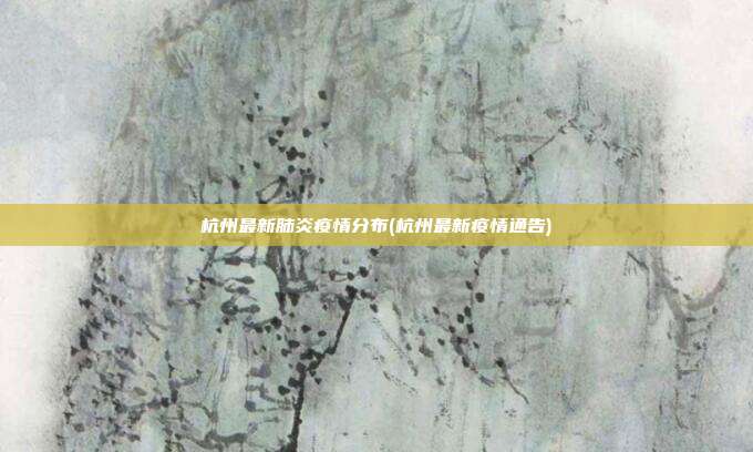 杭州最新肺炎疫情分布(杭州最新疫情通告)