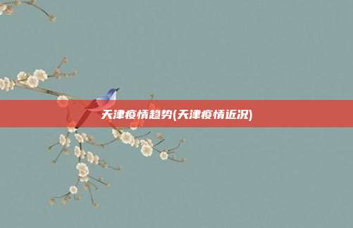 天津疫情趋势(天津疫情近况)