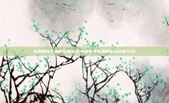 成都疫情区最新疫情消息(成都疫情区最新疫情消息今天)