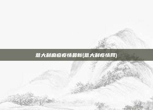 意大利麻疹疫情最新(意大利疫情网)