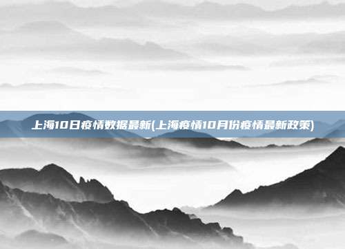 上海10日疫情数据最新(上海疫情10月份疫情最新政策)