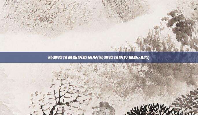 新疆疫情最新防疫情况(新疆疫情防控最新动态)