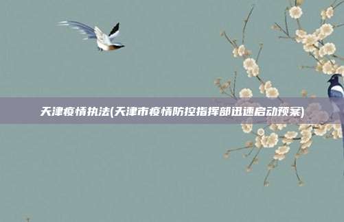 天津疫情执法(天津市疫情防控指挥部迅速启动预案)