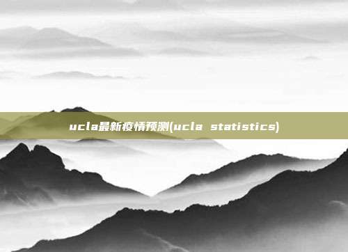 ucla最新疫情预测(ucla statistics)