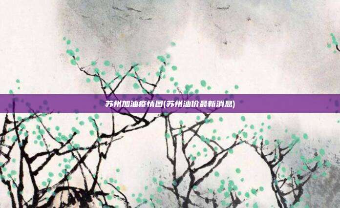苏州加油疫情图(苏州油价最新消息)